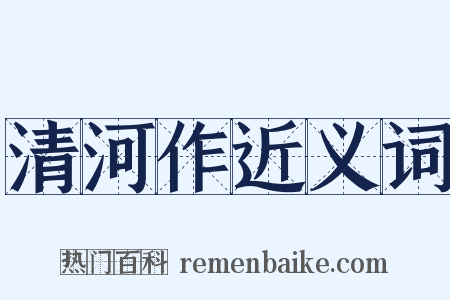 清河作近义词是什么意思的图片